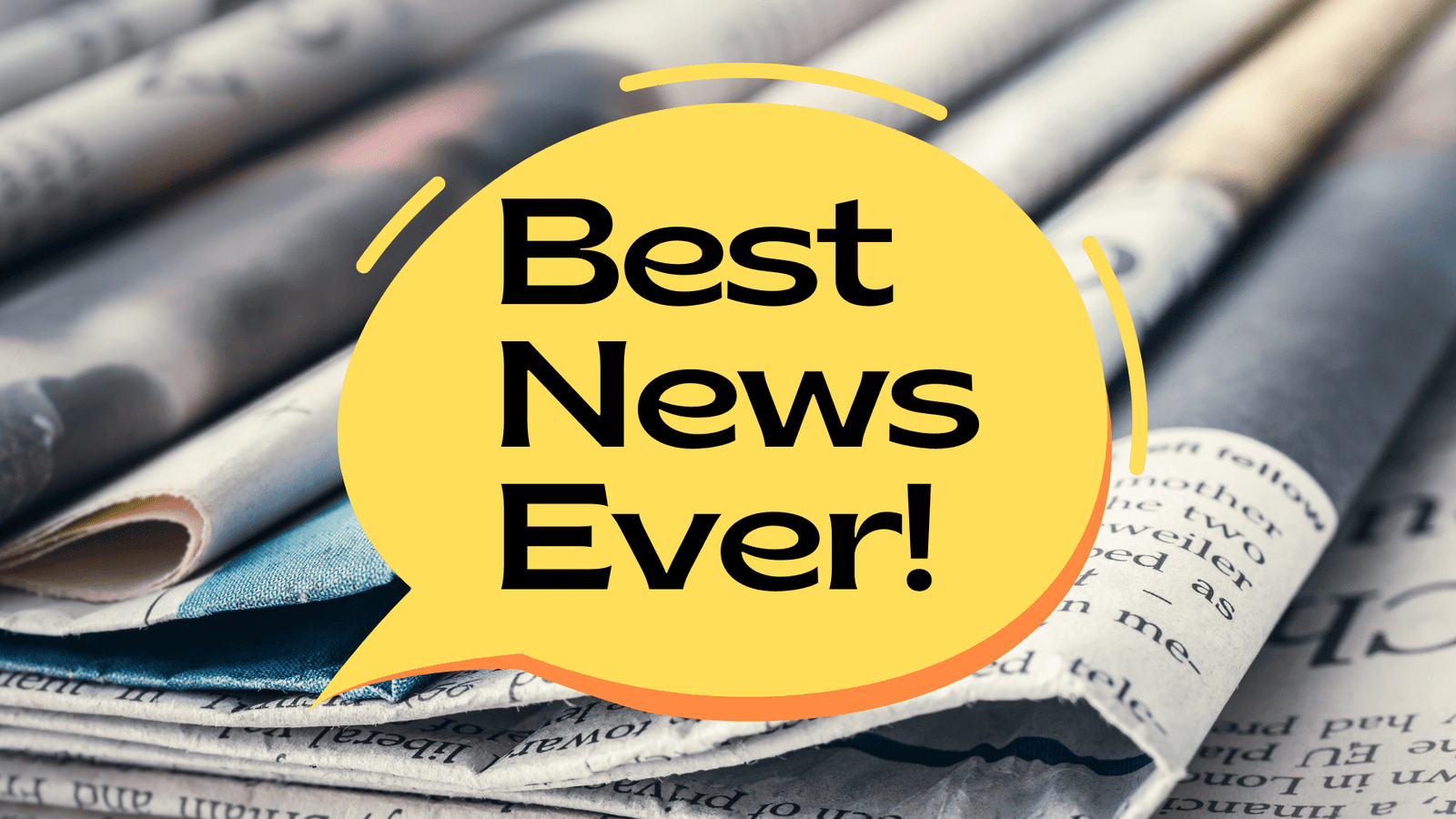Text bubble with the words, "Best News Ever!" with a background showing several newspapers.